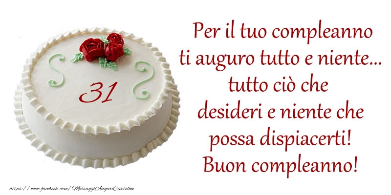 Per il tuo compleanno ti auguro tutto e niente... tutto ciu00f2 che  desideri e niente che  possa dispiacerti!  Buon compleanno 31 anni!