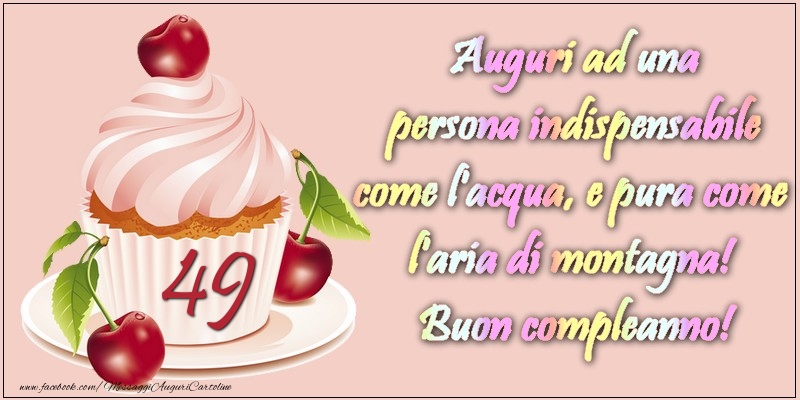 49 anni. Auguri ad una persona indispensabile come l acqua e pura come l aria di montagna! Buon compleanno!