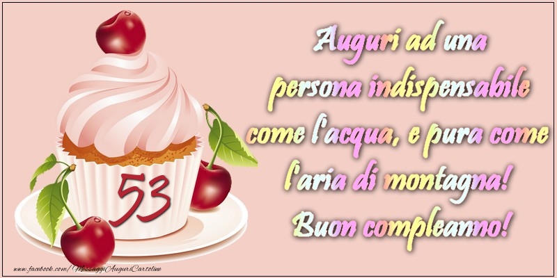 53 anni. Auguri ad una persona indispensabile come l acqua e pura come l aria di montagna! Buon compleanno!