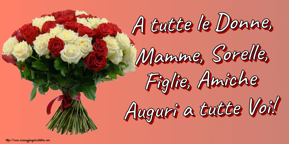 A tutte le Donne, Mamme, Sorelle, Figlie, Amiche Auguri a tutte Voi! ~ bouquet di rose rosse e bianche