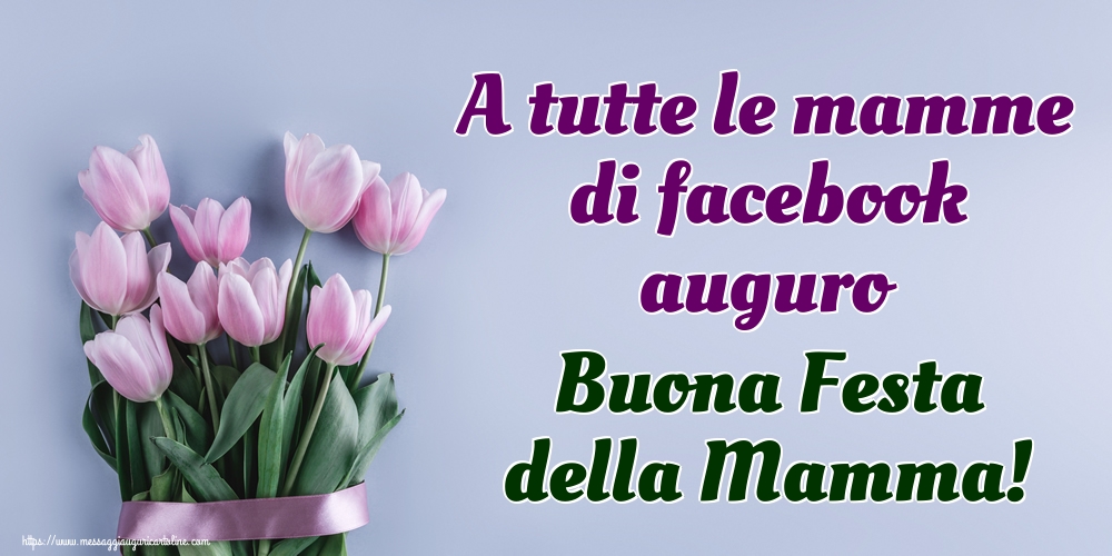 A tutte le mamme di facebook auguro Buona Festa della Mamma! 07-05-2019