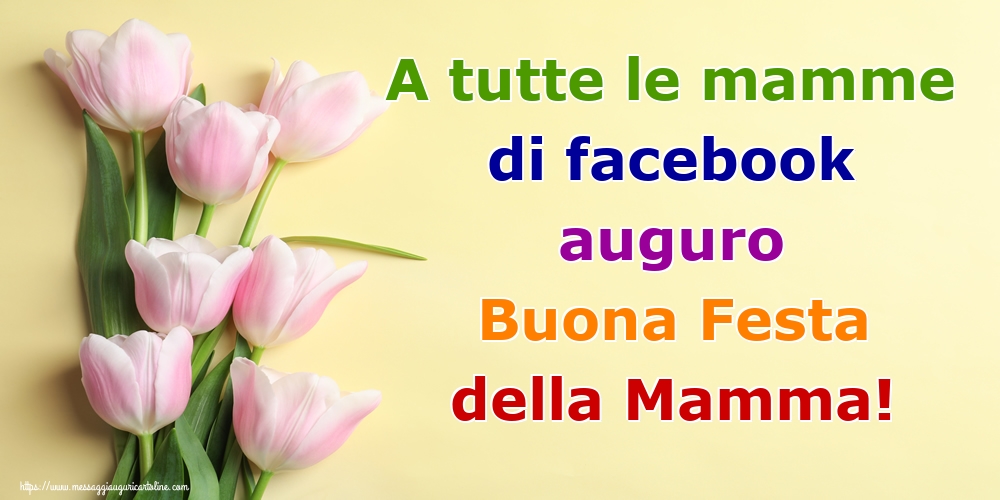 A tutte le mamme di facebook auguro Buona Festa della Mamma! 07-05-2019