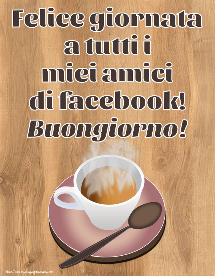 Cartoline di buongiorno - Felice giornata a tutti i miei amici di facebook! Buongiorno! ~ tazza di caffè caldo - messaggiauguricartoline.com