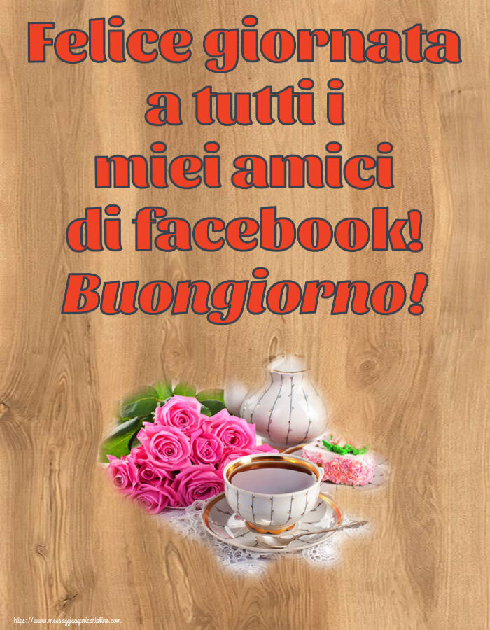 Cartoline di buongiorno - Felice giornata a tutti i miei amici di facebook! Buongiorno! ~ composizione con tè e fiori - messaggiauguricartoline.com