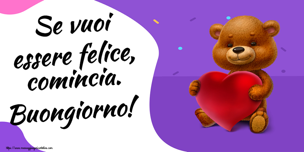Cartoline di buongiorno - Se vuoi essere felice, comincia. Buongiorno! ~ orso con un cuore - messaggiauguricartoline.com