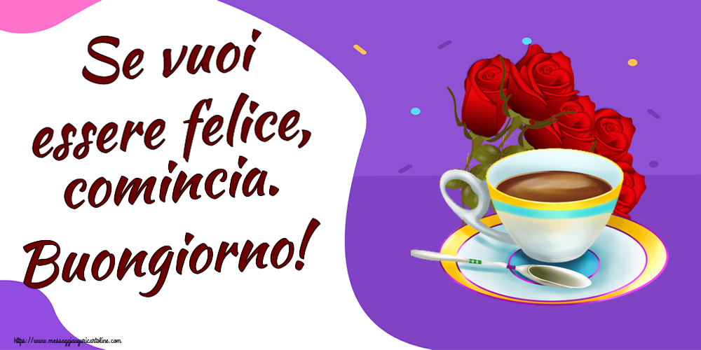 Cartoline di buongiorno - Se vuoi essere felice, comincia. Buongiorno! ~ caffè e bouquet di rose - messaggiauguricartoline.com