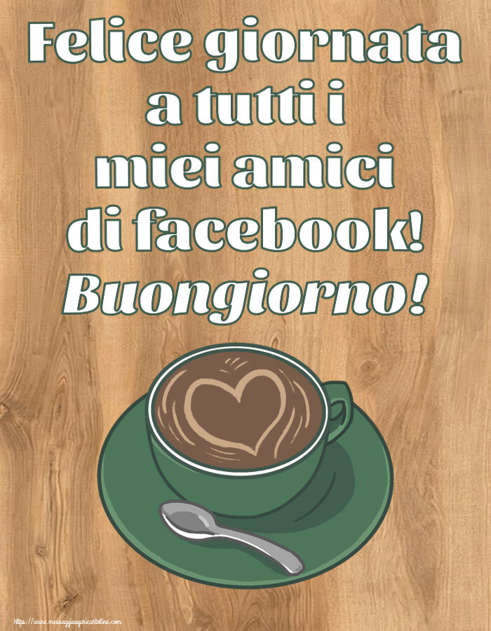 Cartoline di buongiorno - Felice giornata a tutti i miei amici di facebook! Buongiorno! ~ caffè con amore - messaggiauguricartoline.com