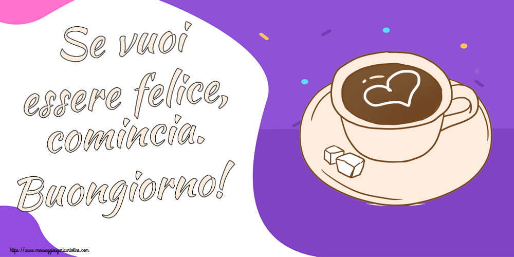 Buongiorno Se vuoi essere felice, comincia. Buongiorno! ~ disegno di tazza di caffè con cuore