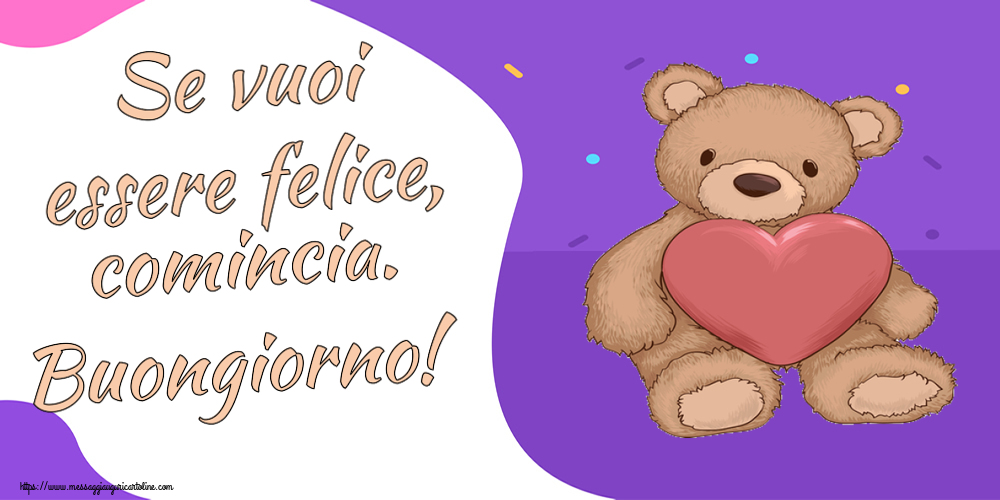 Cartoline di buongiorno - Se vuoi essere felice, comincia. Buongiorno! ~ Teddy con cuore - messaggiauguricartoline.com