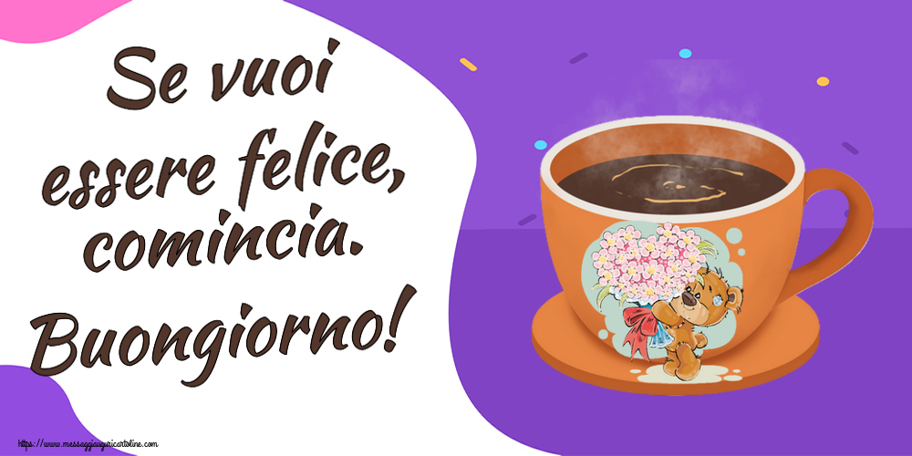 Cartoline di buongiorno - Se vuoi essere felice, comincia. Buongiorno! ~ tazza da caffè con Teddy - messaggiauguricartoline.com