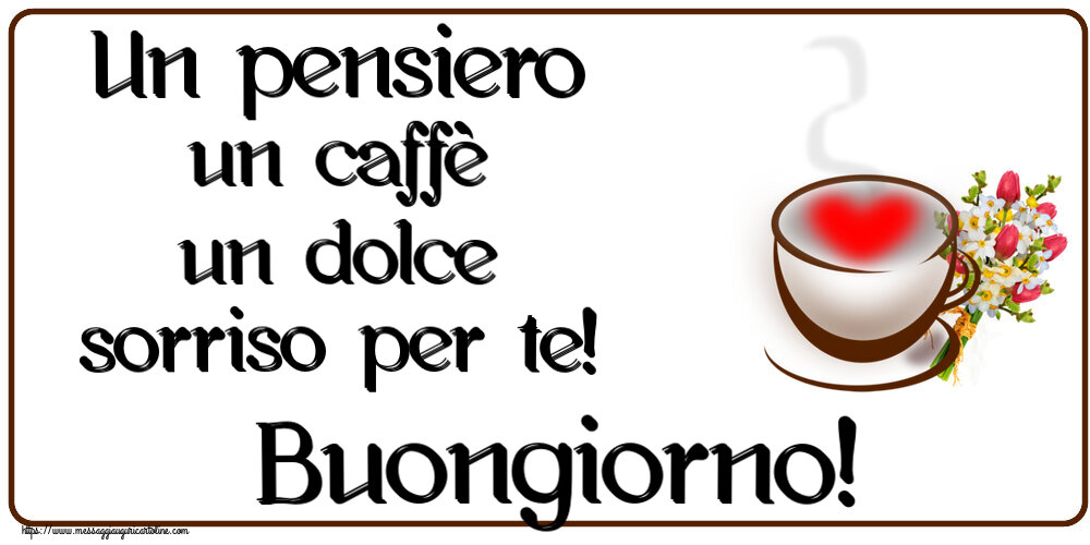 Buongiorno Un pensiero un caffè un dolce sorriso per te! Buongiorno! ~ tazza da caffè con cuore e fiori