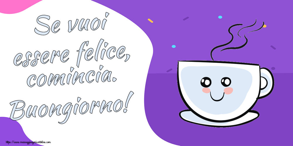 Cartoline di buongiorno - Se vuoi essere felice, comincia. Buongiorno! ~ tazza da caffè simpatica - messaggiauguricartoline.com