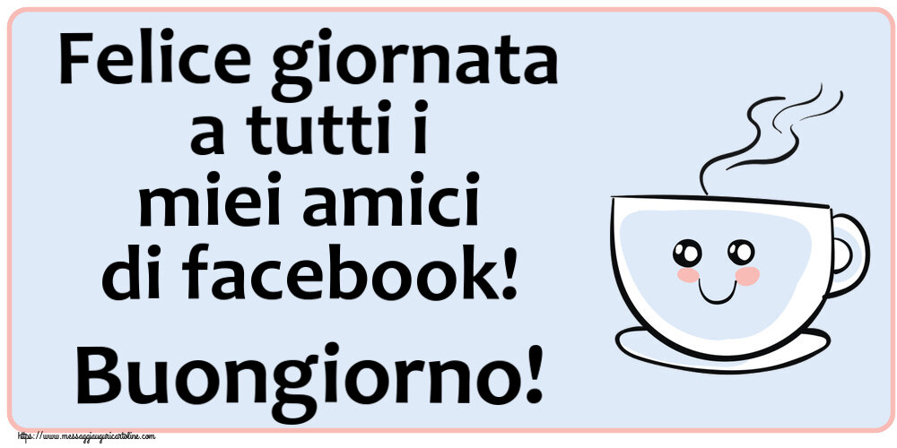 Cartoline di buongiorno - Felice giornata a tutti i miei amici di facebook! Buongiorno! ~ tazza da caffè simpatica - messaggiauguricartoline.com