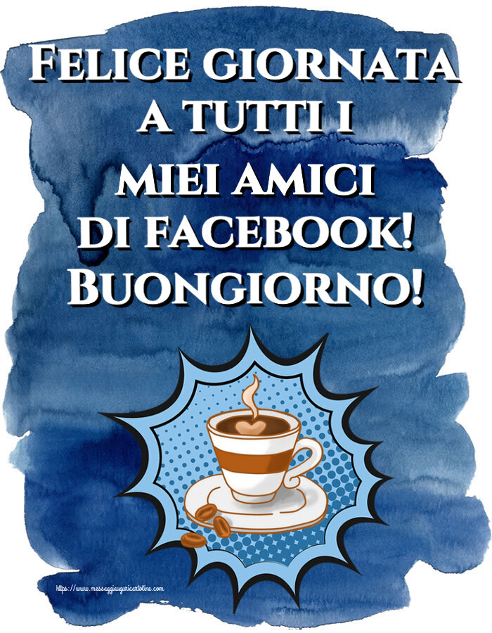 Cartoline di buongiorno - Felice giornata a tutti i miei amici di facebook! Buongiorno! ~ tazza di caffè - messaggiauguricartoline.com