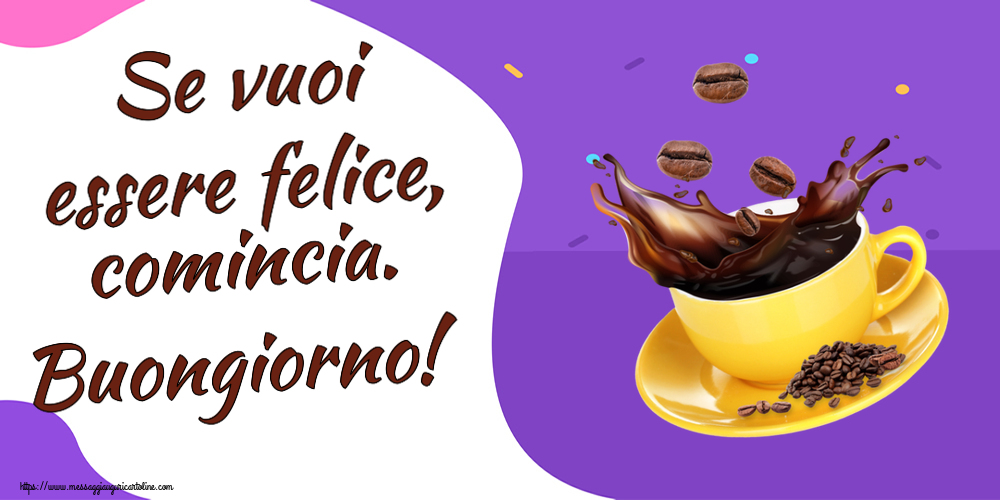 Cartoline di buongiorno - Se vuoi essere felice, comincia. Buongiorno! ~ caffè in grani - messaggiauguricartoline.com