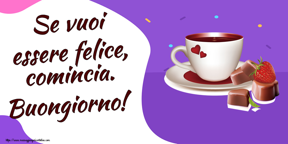 Cartoline di buongiorno - Se vuoi essere felice, comincia. Buongiorno! ~ caffè con caramelle d'amore - messaggiauguricartoline.com