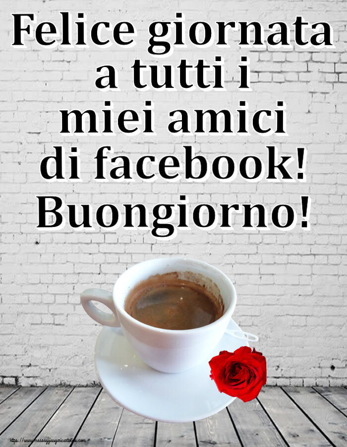 Cartoline di buongiorno - Felice giornata a tutti i miei amici di facebook! Buongiorno! ~ caffè e rosa - messaggiauguricartoline.com