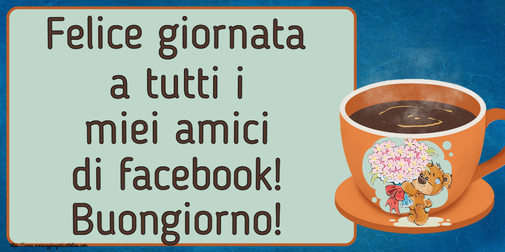 Cartoline di buongiorno - Felice giornata a tutti i miei amici di facebook! Buongiorno! ~ tazza da caffè con Teddy - messaggiauguricartoline.com