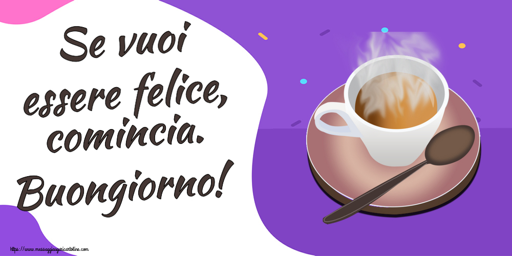 Cartoline di buongiorno - Se vuoi essere felice, comincia. Buongiorno! ~ tazza di caffè caldo - messaggiauguricartoline.com