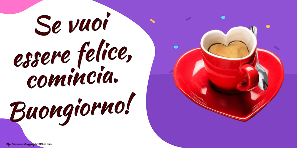 Cartoline di buongiorno - Se vuoi essere felice, comincia. Buongiorno! ~ tazza da caffè a forma di cuore - messaggiauguricartoline.com