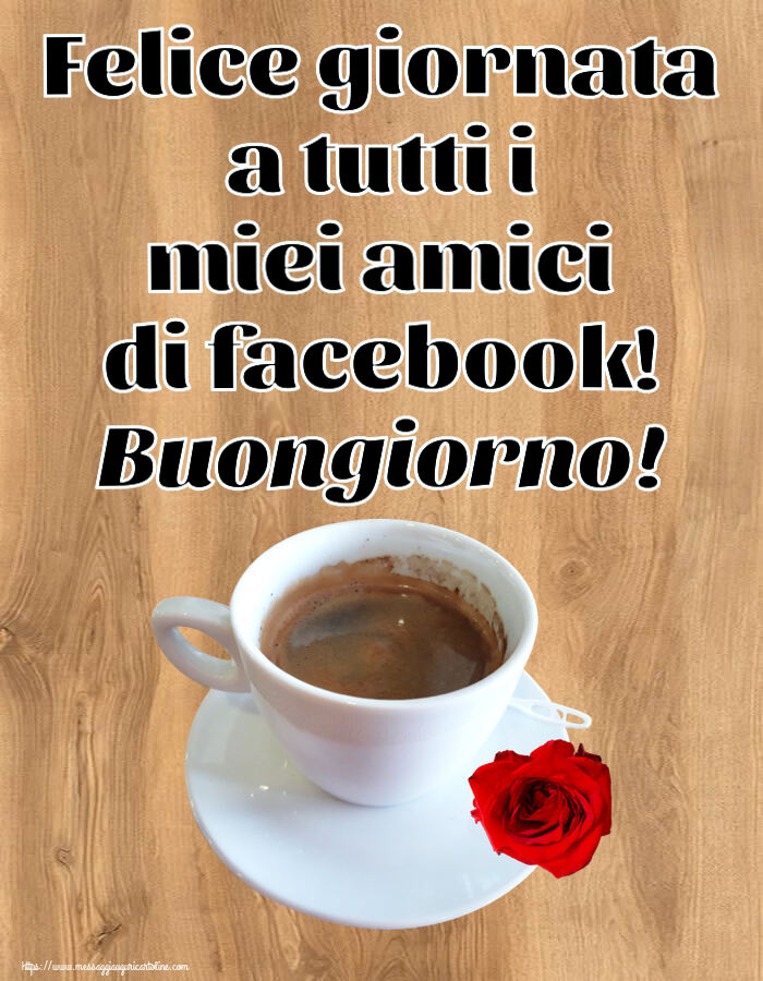 Cartoline di buongiorno - Felice giornata a tutti i miei amici di facebook! Buongiorno! ~ caffè e rosa - messaggiauguricartoline.com