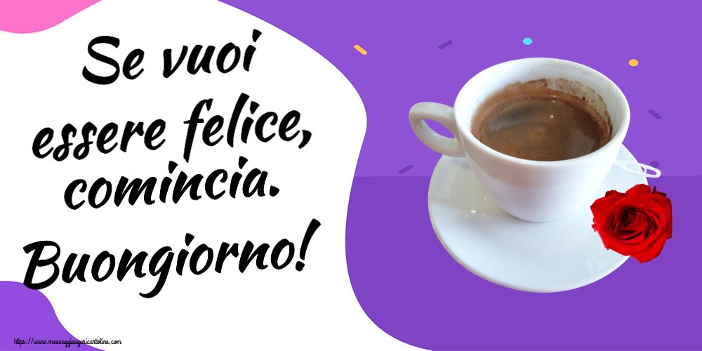 Cartoline di buongiorno - Se vuoi essere felice, comincia. Buongiorno! ~ caffè e rosa - messaggiauguricartoline.com
