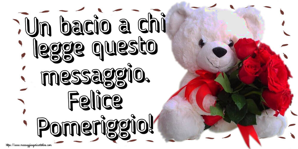 Buon Pomeriggio Un bacio a chi legge questo messaggio. Felice Pomeriggio! ~ orsacchiotto bianco con rose rosse