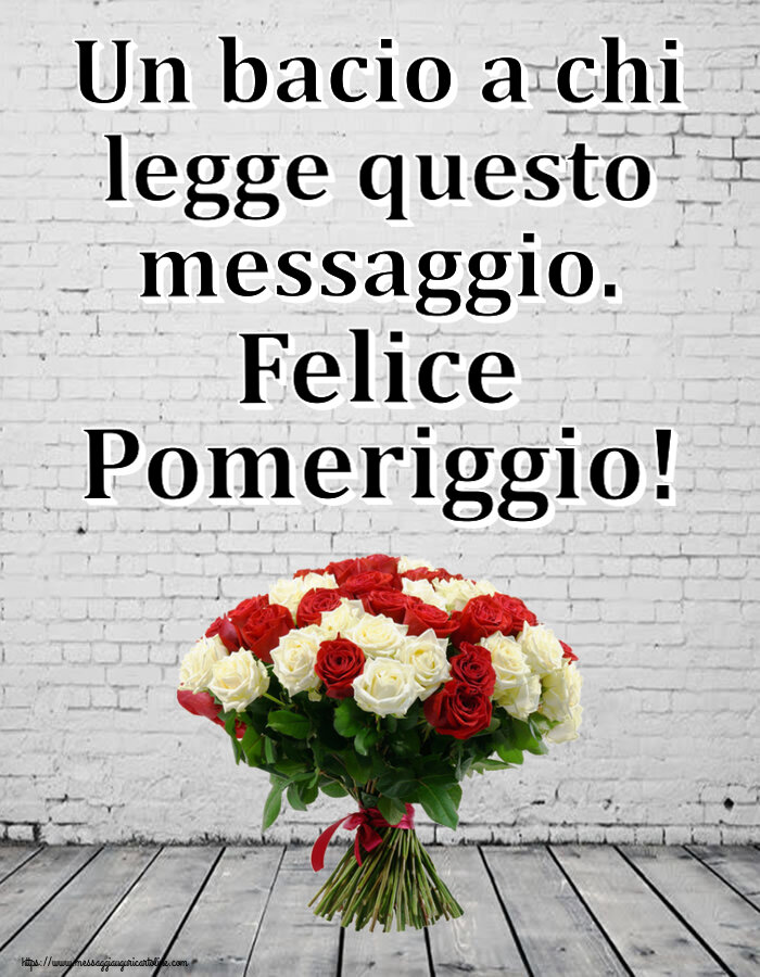 Buon Pomeriggio Un bacio a chi legge questo messaggio. Felice Pomeriggio! ~ bouquet di rose rosse e bianche
