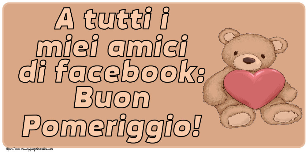 Cartoline di buon pomeriggio - A tutti i miei amici di facebook: Buon Pomeriggio! ~ Teddy con cuore - messaggiauguricartoline.com