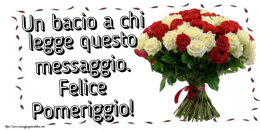 Buon Pomeriggio Un bacio a chi legge questo messaggio. Felice Pomeriggio! ~ bouquet di rose rosse e bianche