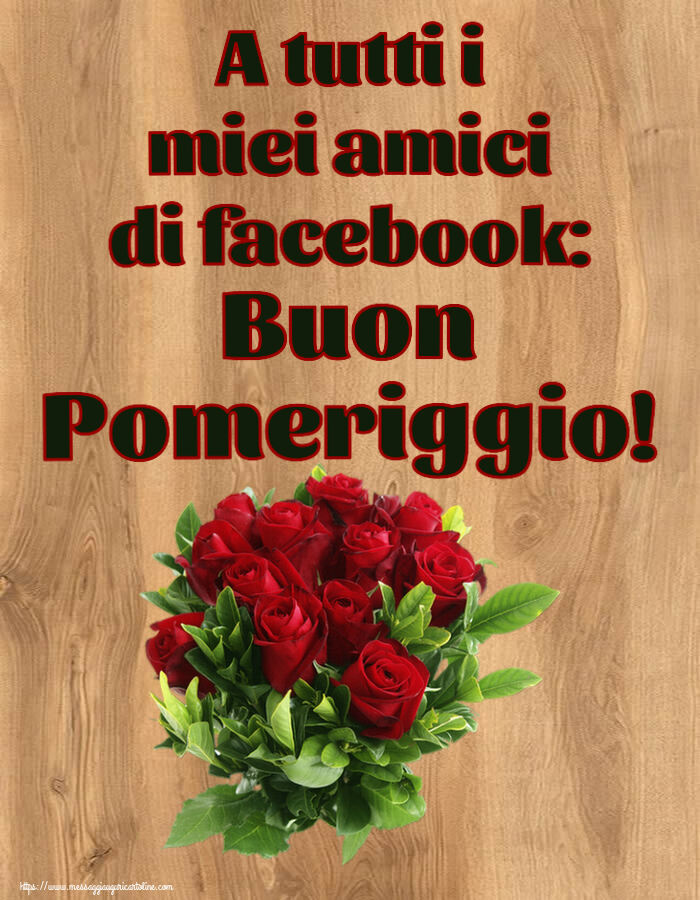 Cartoline di buon pomeriggio - A tutti i miei amici di facebook: Buon Pomeriggio! ~ rose rosse - messaggiauguricartoline.com