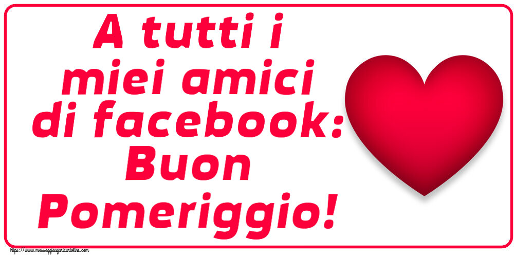 Cartoline di buon pomeriggio - A tutti i miei amici di facebook: Buon Pomeriggio! ~ cuore rosso - messaggiauguricartoline.com