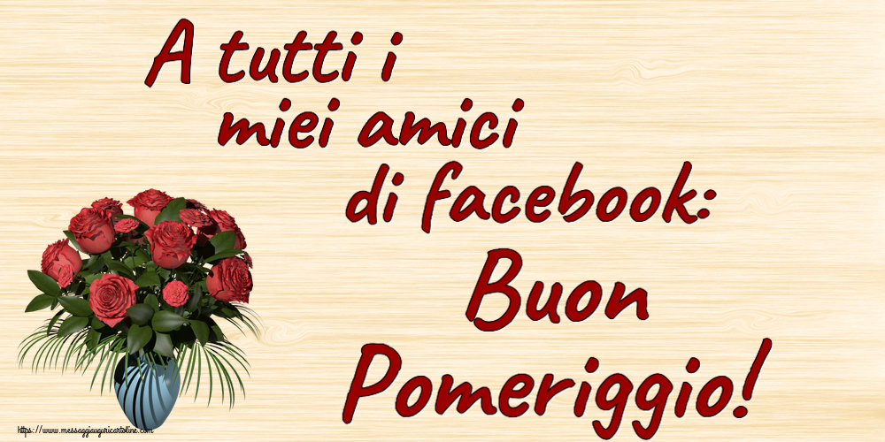 Cartoline di buon pomeriggio - A tutti i miei amici di facebook: Buon Pomeriggio! ~ vaso con rose - messaggiauguricartoline.com