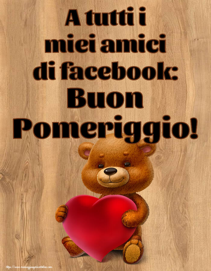 Cartoline di buon pomeriggio - A tutti i miei amici di facebook: Buon Pomeriggio! ~ orso con un cuore - messaggiauguricartoline.com