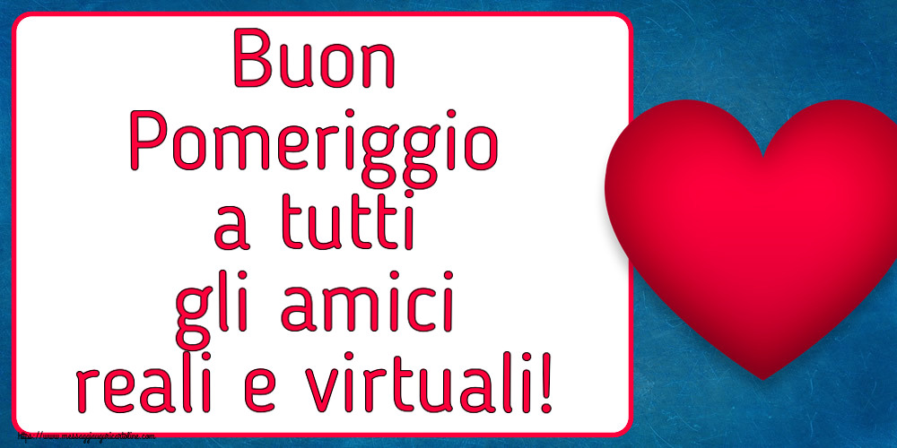 Buon Pomeriggio Buon Pomeriggio a tutti gli amici reali e virtuali! ~ cuore rosso