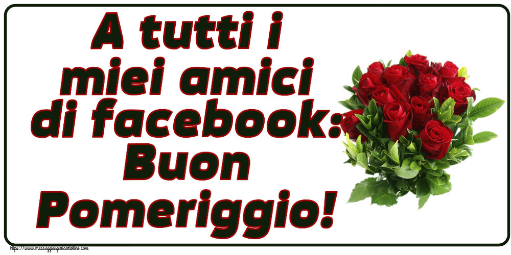 Cartoline di buon pomeriggio - A tutti i miei amici di facebook: Buon Pomeriggio! ~ rose rosse - messaggiauguricartoline.com