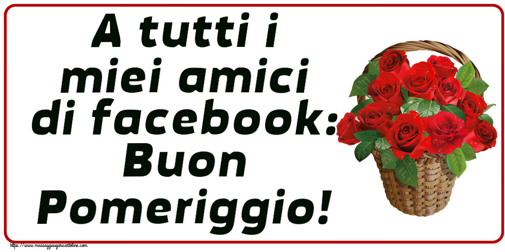 A tutti i miei amici di facebook: Buon Pomeriggio! ~ rose rosse nel cesto