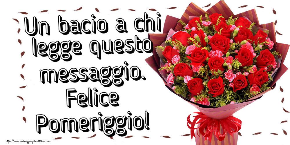 Buon Pomeriggio Un bacio a chi legge questo messaggio. Felice Pomeriggio! ~ rose rosse e garofani