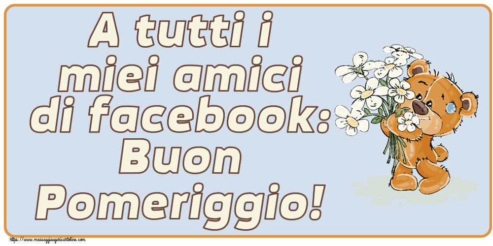 A tutti i miei amici di facebook: Buon Pomeriggio! ~ orsacchiotto con fiori