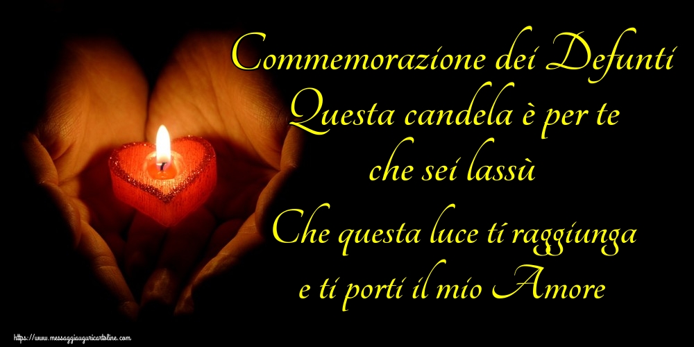 Commemorazione dei Defunti Questa candela è per te che sei lassù Che questa luce tí raggiunga e ti porti il mio Amore