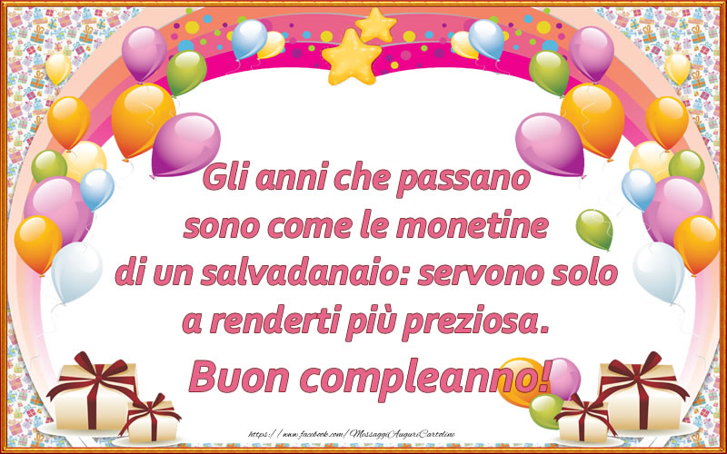 Gli anni che passano sono come le monetine di un salvadanaio: servono solo a renderti più preziosa. Buon compleanno!