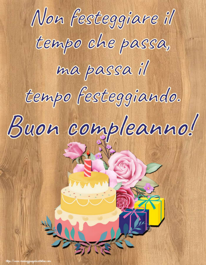 Cartoline di compleanno con torta - Non festeggiare il tempo che passa, ma passa il tempo festeggiando. Buon compleanno!