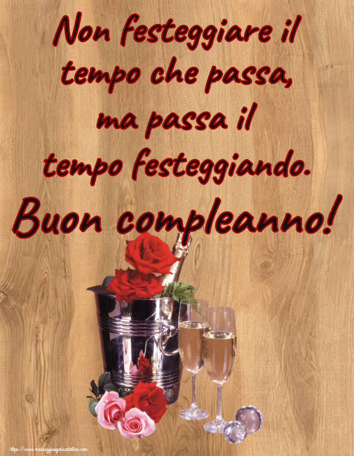 Non festeggiare il tempo che passa, ma passa il tempo festeggiando. Buon compleanno! ~ champagne e rose
