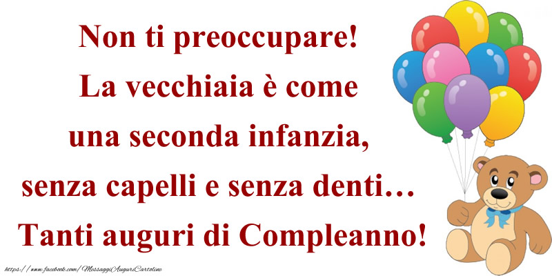 Non ti preoccupare! La vecchiaia è come una seconda infanzia, senza capelli e senza denti… Tanti auguri di compleanno