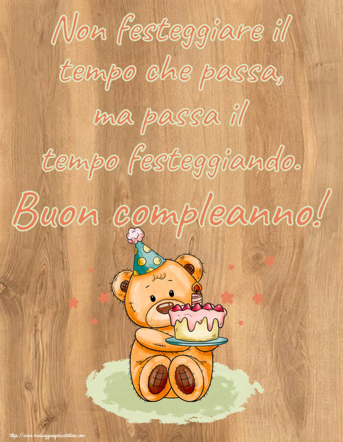Compleanno Non festeggiare il tempo che passa, ma passa il tempo festeggiando. Buon compleanno! ~ un orsacchiotto con la torta
