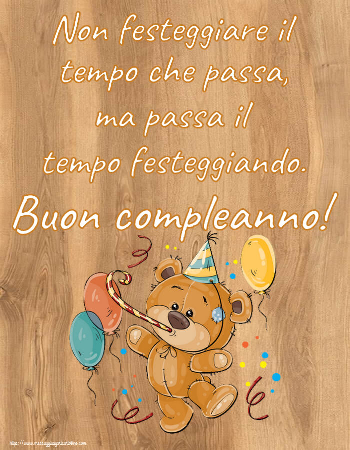 Non festeggiare il tempo che passa, ma passa il tempo festeggiando. Buon compleanno! ~ Teddy con palloncini
