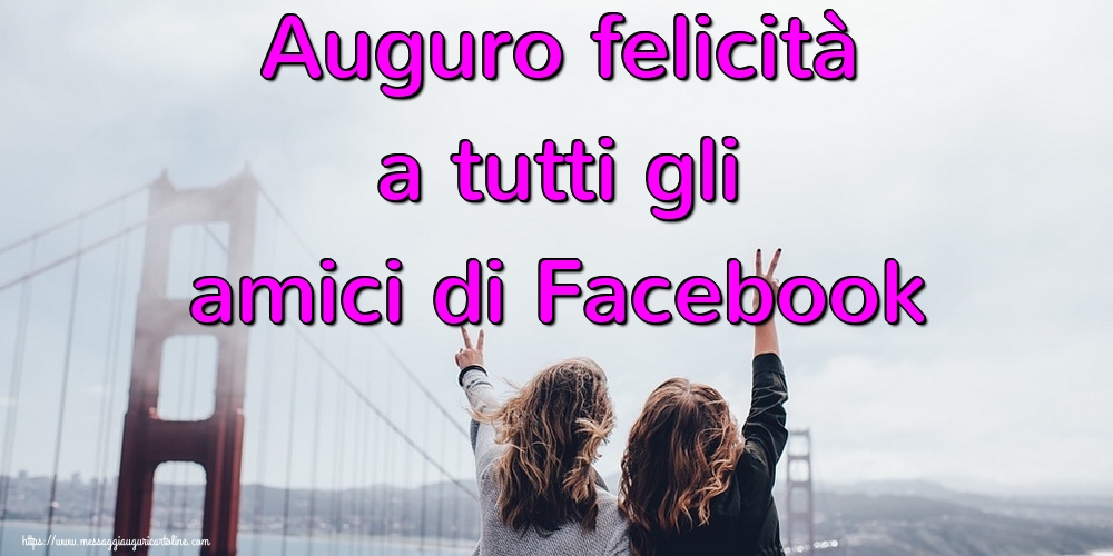 Auguro felicità a tutti gli amici di Facebook