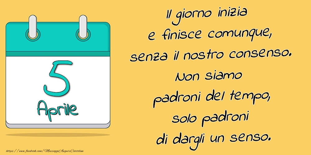 Cartoline di 5 Aprile - 5.Aprile - Il giorno inizia e finisce comunque, senza il nostro consenso. Non siamo padroni del tempo, solo padroni di dargli un senso.