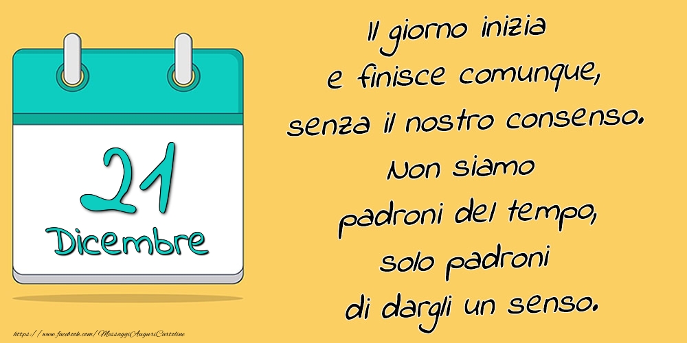 Cartoline di 21 Dicembre - 21.Dicembre - Il giorno inizia e finisce comunque, senza il nostro consenso. Non siamo padroni del tempo, solo padroni di dargli un senso.