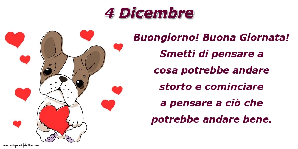 4 Dicembre Buongiorno! Buona Giornata! Smetti di pensare a cosa potrebbe andare storto e cominciare a pensare a ciò che potrebbe andare bene.